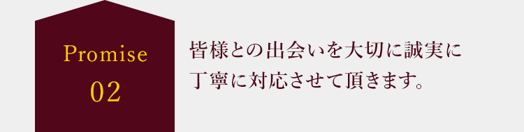 Promise02 皆様との出会いを大切に誠実に
									丁寧に対応させて頂きます。。