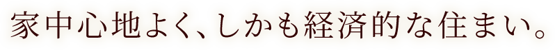 家中心地よく、しかも経済的な住まい。