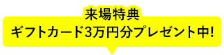来場特典 ギフトカード3万円分プレゼント中！